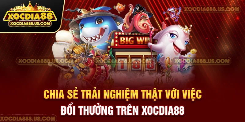 Chia sẻ trải nghiệm thật với việc đổi thưởng trên Xocdia88