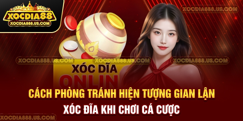Cách phòng tránh hiện tượng gian lận xóc đĩa khi chơi cá cược